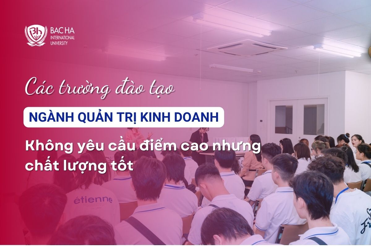 Các trường xét tuyển ngành Quản trị kinh doanh không yêu cầu điểm cao nhưng chất lượng tốt